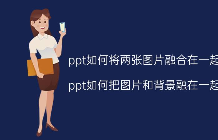 ppt如何将两张图片融合在一起 ppt如何把图片和背景融在一起？